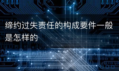 缔约过失责任的构成要件一般是怎样的