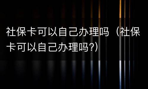 社保卡可以自己办理吗（社保卡可以自己办理吗?）