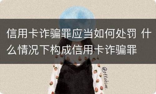 信用卡诈骗罪应当如何处罚 什么情况下构成信用卡诈骗罪