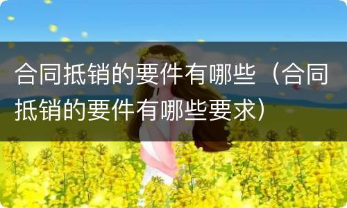 合同抵销的要件有哪些（合同抵销的要件有哪些要求）