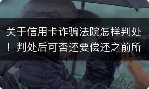 关于信用卡诈骗法院怎样判处！判处后可否还要偿还之前所欠银行款项