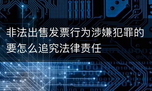非法出售发票行为涉嫌犯罪的要怎么追究法律责任