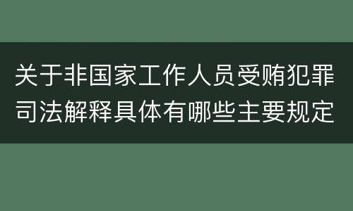 关于非国家工作人员受贿犯罪司法解释具体有哪些主要规定