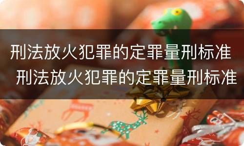 刑法放火犯罪的定罪量刑标准 刑法放火犯罪的定罪量刑标准是