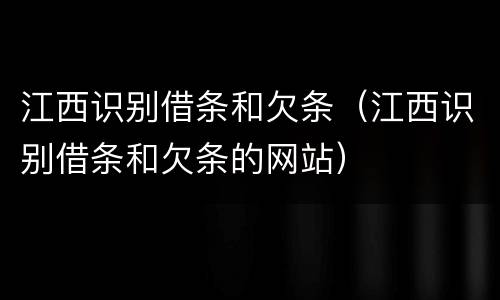 江西识别借条和欠条（江西识别借条和欠条的网站）