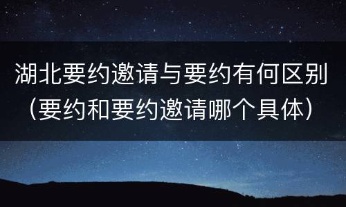 湖北要约邀请与要约有何区别（要约和要约邀请哪个具体）
