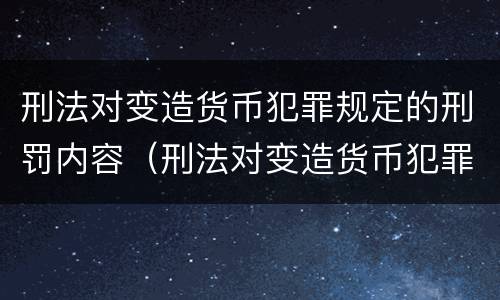 刑法对变造货币犯罪规定的刑罚内容（刑法对变造货币犯罪规定的刑罚内容有哪些）
