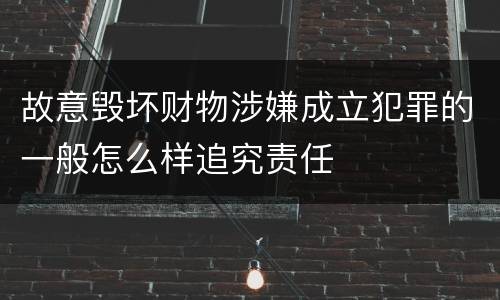 故意毁坏财物涉嫌成立犯罪的一般怎么样追究责任