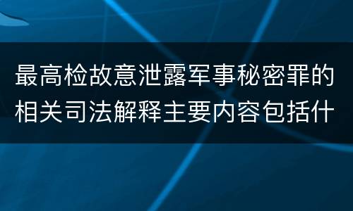 最高检故意泄露军事秘密罪的相关司法解释主要内容包括什么