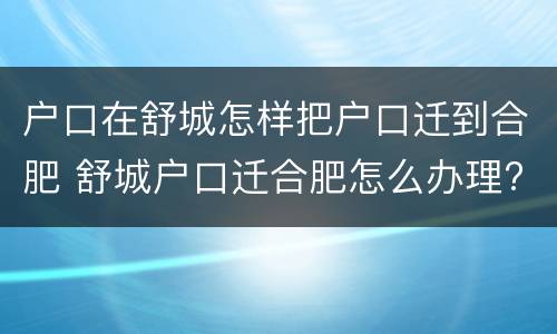 户口在舒城怎样把户口迁到合肥 舒城户口迁合肥怎么办理?