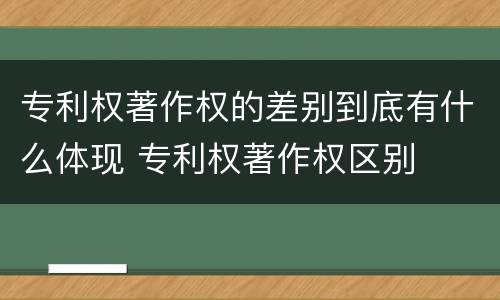 专利权著作权的差别到底有什么体现 专利权著作权区别