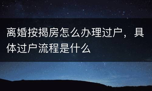 离婚按揭房怎么办理过户，具体过户流程是什么