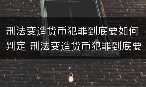 刑法变造货币犯罪到底要如何判定 刑法变造货币犯罪到底要如何判定呢