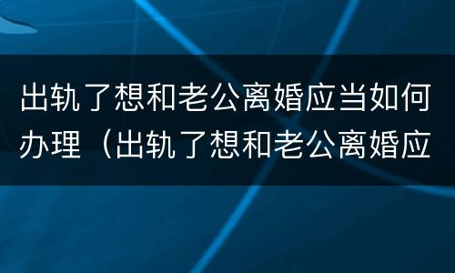 出轨了想和老公离婚应当如何办理（出轨了想和老公离婚应当如何办理离婚证）