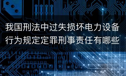 我国刑法中过失损坏电力设备行为规定定罪刑事责任有哪些