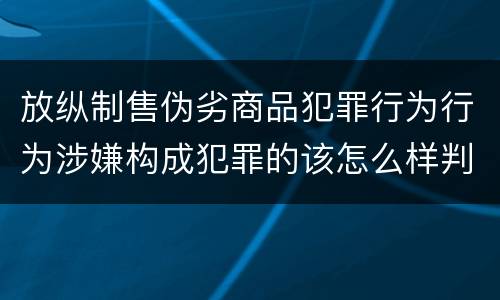 放纵制售伪劣商品犯罪行为行为涉嫌构成犯罪的该怎么样判罚