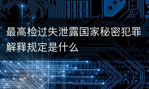 最高检过失泄露国家秘密犯罪解释规定是什么