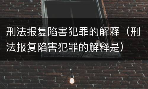 刑法报复陷害犯罪的解释（刑法报复陷害犯罪的解释是）