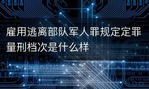 雇用逃离部队军人罪规定定罪量刑档次是什么样