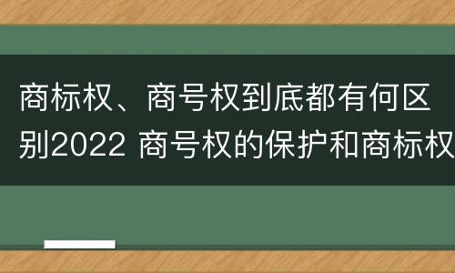 商标权、商号权到底都有何区别2022 商号权的保护和商标权的保护一样是全国性范围的