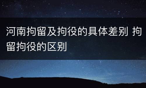 河南拘留及拘役的具体差别 拘留拘役的区别