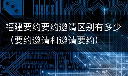 福建要约要约邀请区别有多少（要约邀请和邀请要约）