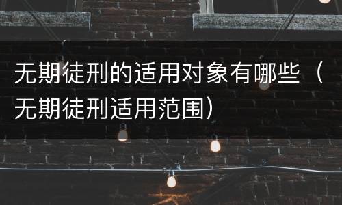 无期徒刑的适用对象有哪些（无期徒刑适用范围）