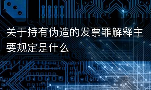 关于持有伪造的发票罪解释主要规定是什么