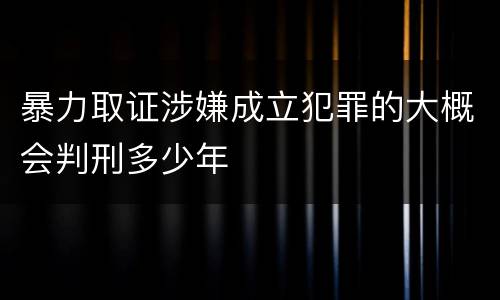 暴力取证涉嫌成立犯罪的大概会判刑多少年