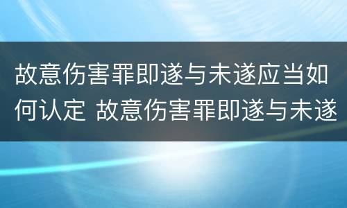 故意伤害罪即遂与未遂应当如何认定 故意伤害罪即遂与未遂应当如何认定为