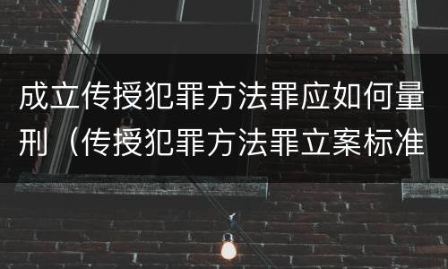 成立传授犯罪方法罪应如何量刑（传授犯罪方法罪立案标准）