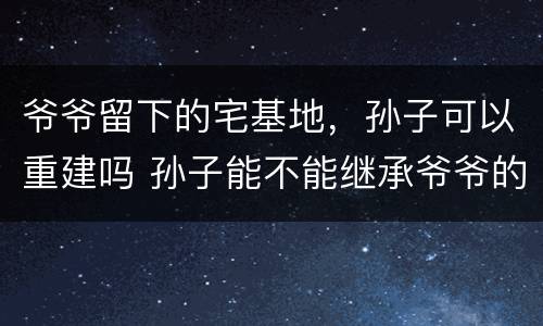 爷爷留下的宅基地，孙子可以重建吗 孙子能不能继承爷爷的宅基地