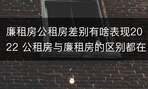 廉租房公租房差别有啥表现2022 公租房与廉租房的区别都在此,别再搞错了!