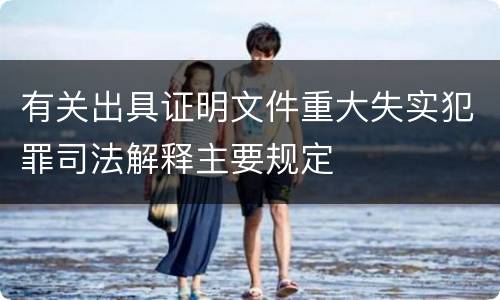 有关出具证明文件重大失实犯罪司法解释主要规定