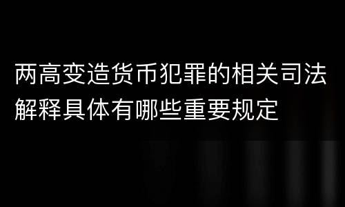 两高变造货币犯罪的相关司法解释具体有哪些重要规定