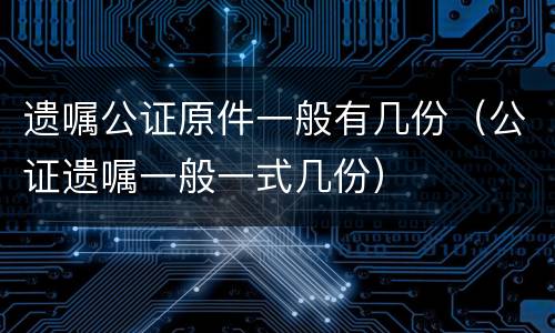 遗嘱公证原件一般有几份（公证遗嘱一般一式几份）