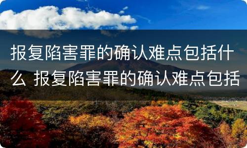 报复陷害罪的确认难点包括什么 报复陷害罪的确认难点包括什么