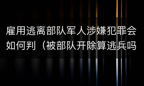 雇用逃离部队军人涉嫌犯罪会如何判（被部队开除算逃兵吗）
