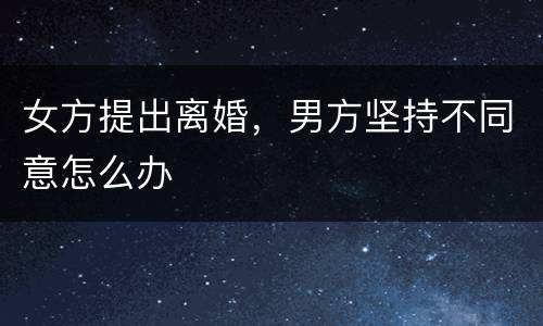 女方提出离婚，男方坚持不同意怎么办