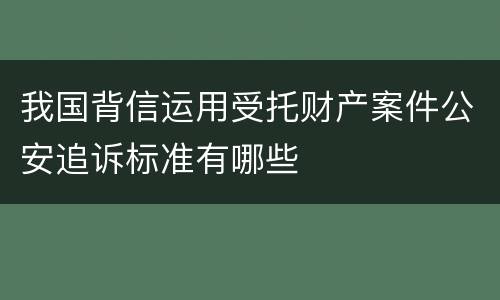 我国背信运用受托财产案件公安追诉标准有哪些