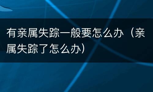 有亲属失踪一般要怎么办（亲属失踪了怎么办）