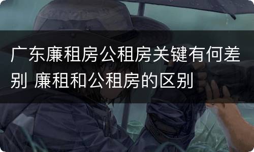 广东廉租房公租房关键有何差别 廉租和公租房的区别