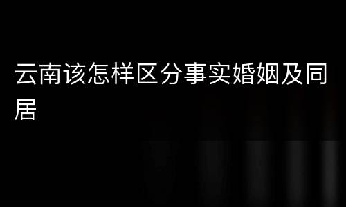 云南该怎样区分事实婚姻及同居