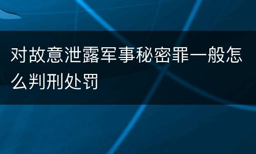 对故意泄露军事秘密罪一般怎么判刑处罚