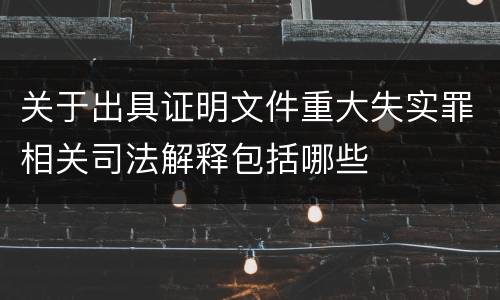 关于出具证明文件重大失实罪相关司法解释包括哪些