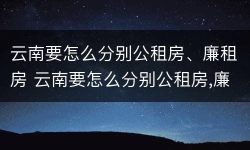 云南要怎么分别公租房、廉租房 云南要怎么分别公租房,廉租房呢