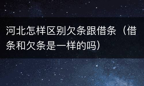 河北怎样区别欠条跟借条（借条和欠条是一样的吗）
