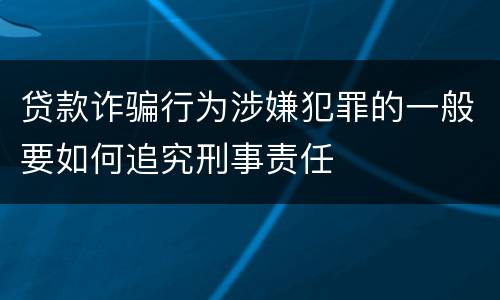 贷款诈骗行为涉嫌犯罪的一般要如何追究刑事责任