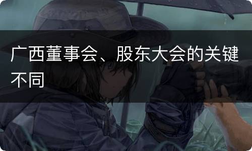 广西董事会、股东大会的关键不同