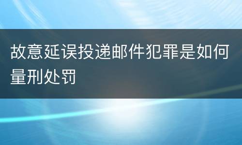 故意延误投递邮件犯罪是如何量刑处罚